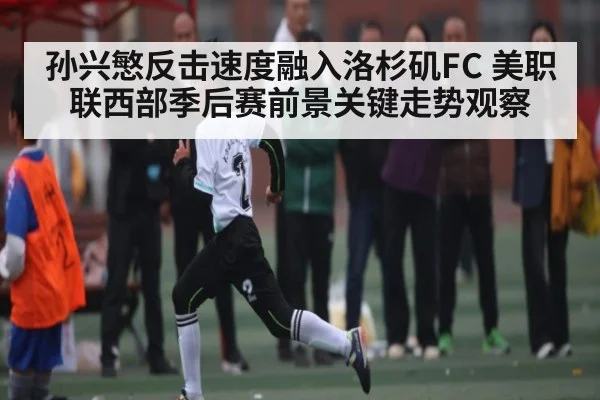 孙兴慜反击速度融入洛杉矶FC 美职联西部季后赛前景关键走势观察