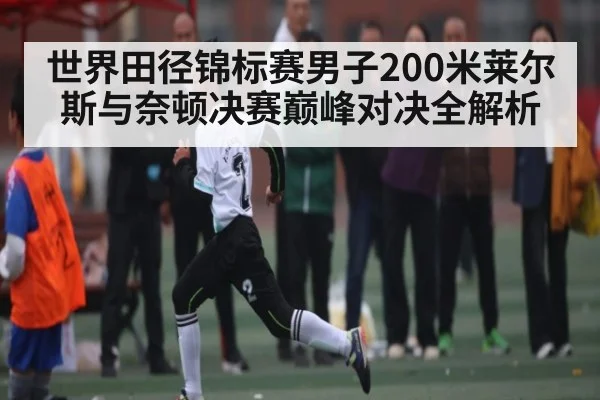 世界田径锦标赛男子200米莱尔斯与奈顿决赛巅峰对决全解析