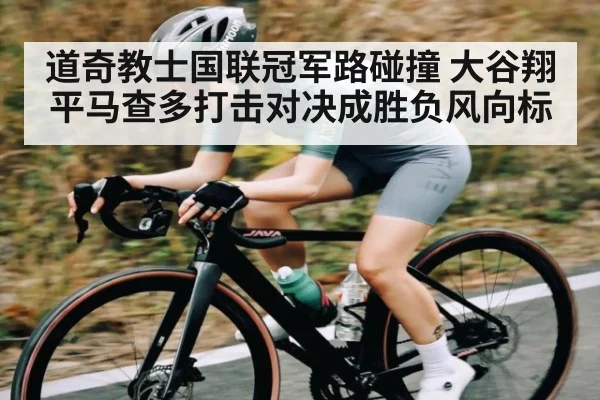 道奇教士国联冠军路碰撞 大谷翔平马查多打击对决成胜负风向标