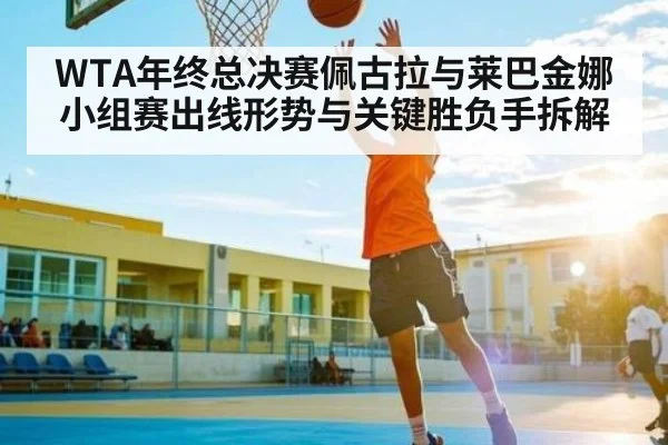 WTA年终总决赛佩古拉与莱巴金娜小组赛出线形势与关键胜负手拆解